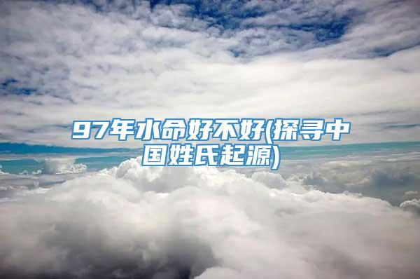 97年水命好不好(探寻中国姓氏起源)