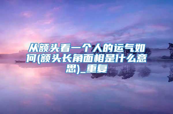 从额头看一个人的运气如何(额头长角面相是什么意思)_重复