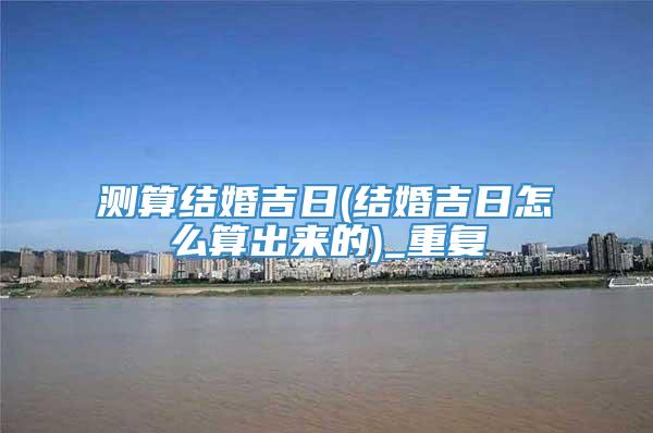测算结婚吉日(结婚吉日怎么算出来的)_重复