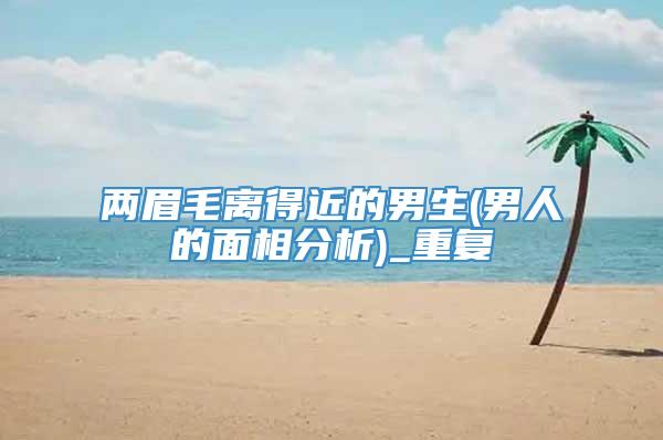 两眉毛离得近的男生(男人的面相分析)_重复