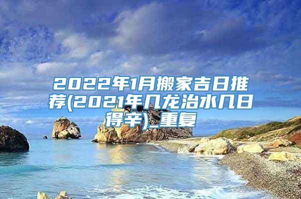 2022年1月搬家吉日推荐(2021年几龙治水几日得辛)_重复