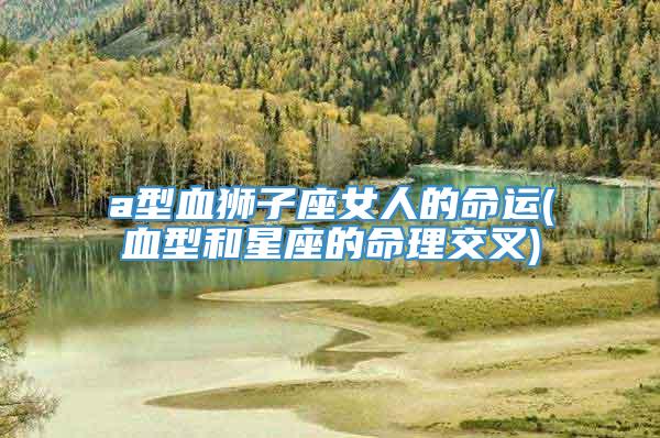 a型血狮子座女人的命运(血型和星座的命理交叉)