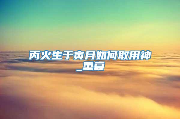 丙火生于寅月如何取用神_重复