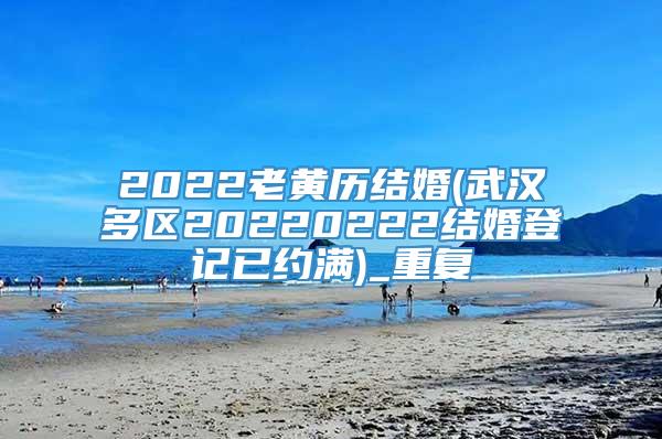 2022老黄历结婚(武汉多区20220222结婚登记已约满)_重复
