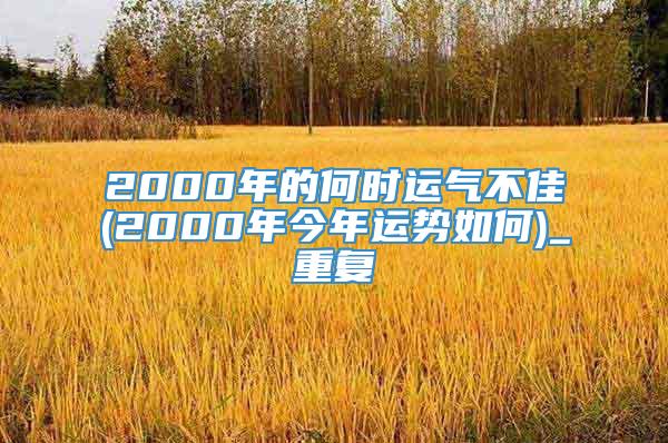 2000年的何时运气不佳(2000年今年运势如何)_重复