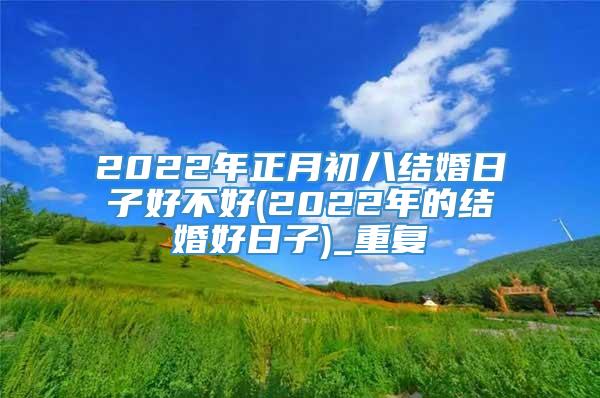 2022年正月初八结婚日子好不好(2022年的结婚好日子)_重复