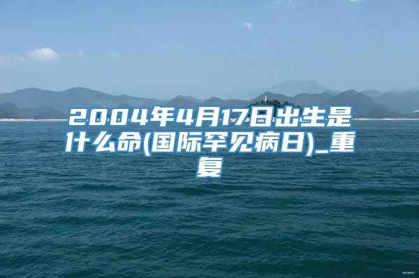 2004年4月17日出生是什么命(国际罕见病日)_重复