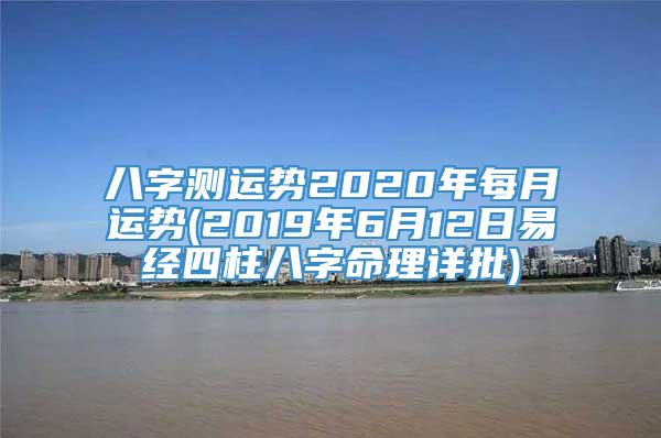 八字测运势2020年每月运势(2019年6月12日易经四柱八字命理详批)