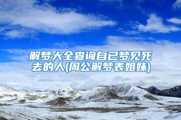 解梦大全查询自已梦见死去的人(周公解梦表姐妹)