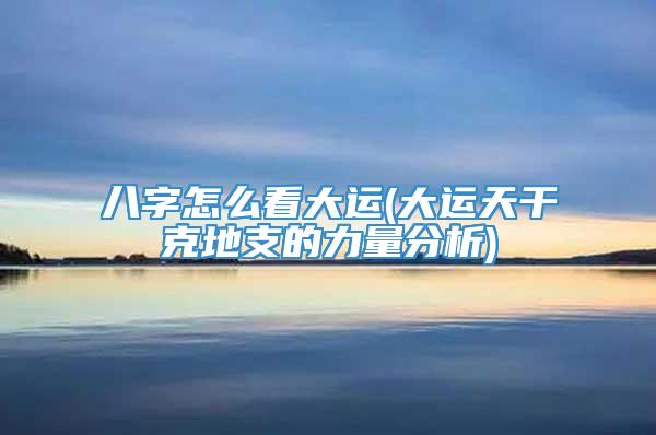 八字怎么看大运(大运天干克地支的力量分析)