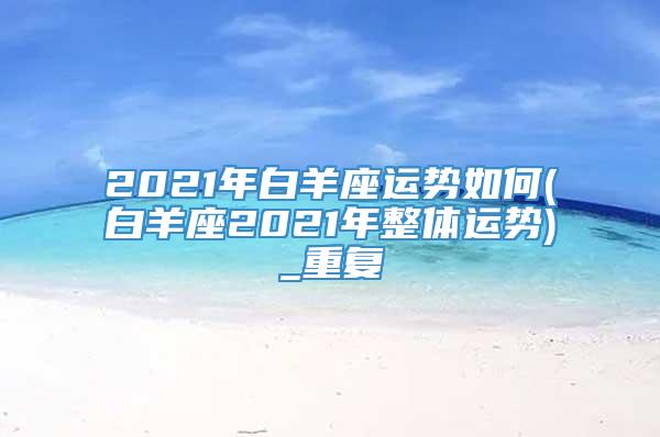 2021年白羊座运势如何(白羊座2021年整体运势)_重复