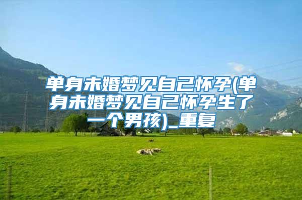 单身未婚梦见自己怀孕(单身未婚梦见自己怀孕生了一个男孩)_重复