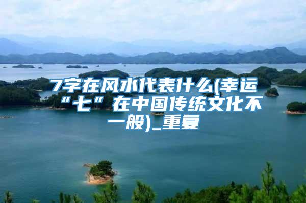 7字在风水代表什么(幸运“七”在中国传统文化不一般)_重复