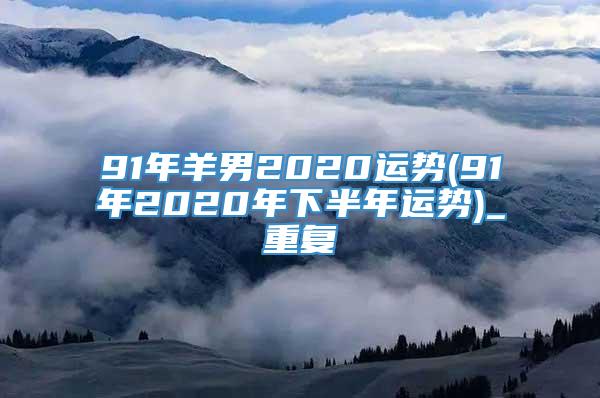 91年羊男2020运势(91年2020年下半年运势)_重复