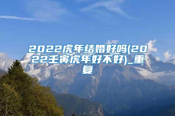 2022虎年结婚好吗(2022壬寅虎年好不好)_重复