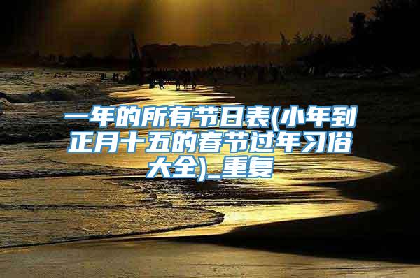 一年的所有节日表(小年到正月十五的春节过年习俗大全)_重复