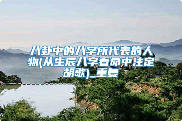 八卦中的八字所代表的人物(从生辰八字看命中注定胡歌)_重复