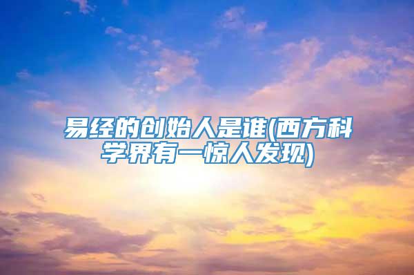 易经的创始人是谁(西方科学界有一惊人发现)