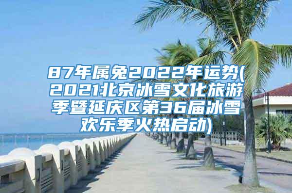 87年属兔2022年运势(2021北京冰雪文化旅游季暨延庆区第36届冰雪欢乐季火热启动)