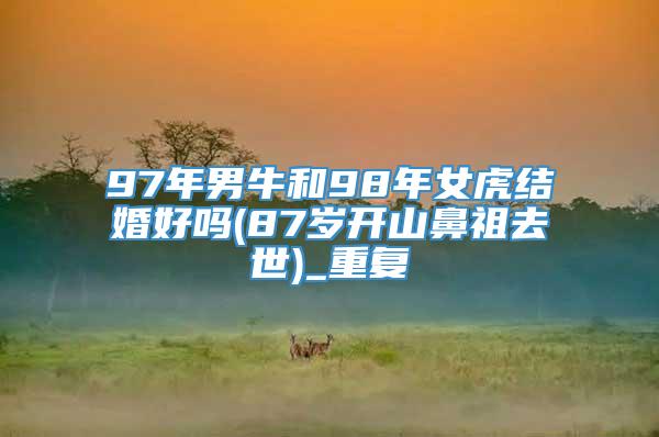 97年男牛和98年女虎结婚好吗(87岁开山鼻祖去世)_重复