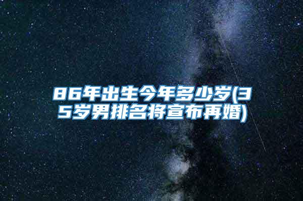 86年出生今年多少岁(35岁男排名将宣布再婚)