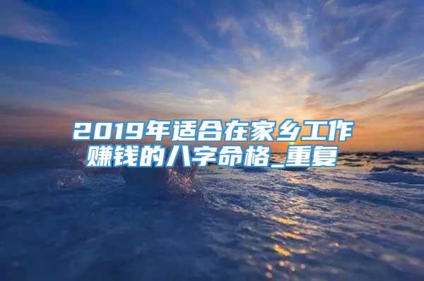 2019年适合在家乡工作赚钱的八字命格_重复