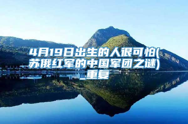 4月19日出生的人很可怕(苏俄红军的中国军团之谜)_重复