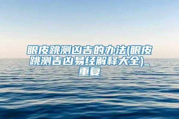 眼皮跳测凶吉的办法(眼皮跳测吉凶易经解释大全)_重复