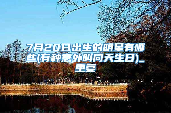 7月20日出生的明星有哪些(有种意外叫同天生日)_重复