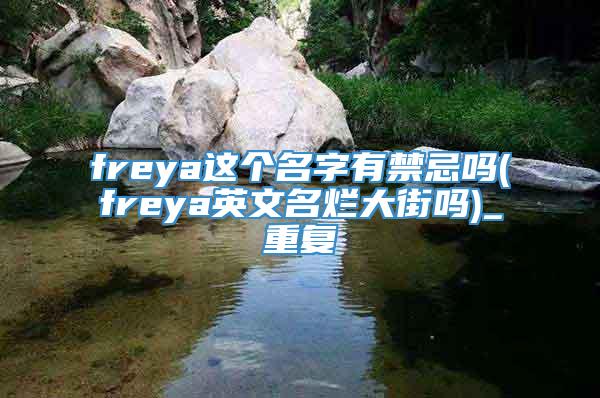 freya这个名字有禁忌吗(freya英文名烂大街吗)_重复