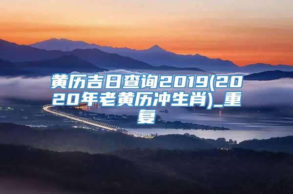 黄历吉日查询2019(2020年老黄历冲生肖)_重复