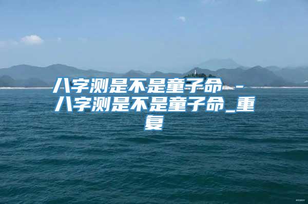 八字测是不是童子命 - 八字测是不是童子命_重复