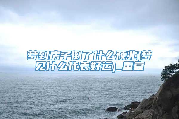 梦到房子倒了什么预兆(梦见什么代表好运)_重复