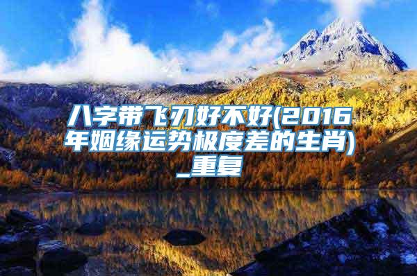八字带飞刃好不好(2016年姻缘运势极度差的生肖)_重复