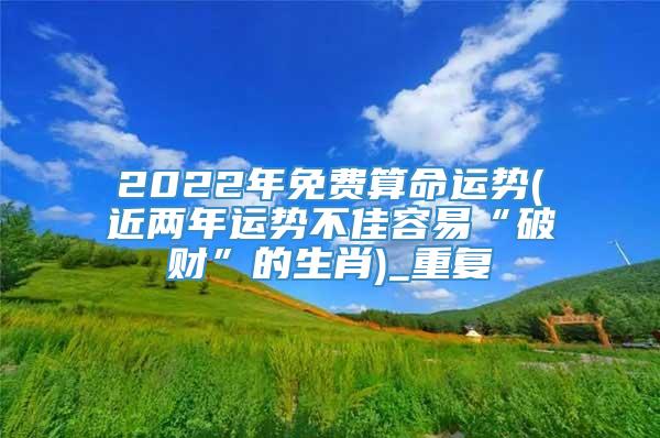 2022年免费算命运势(近两年运势不佳容易“破财”的生肖)_重复