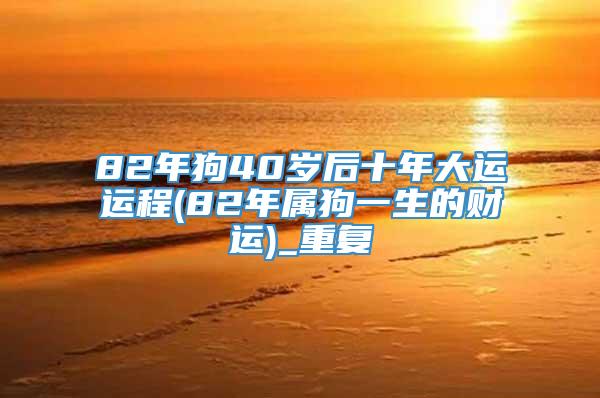 82年狗40岁后十年大运运程(82年属狗一生的财运)_重复