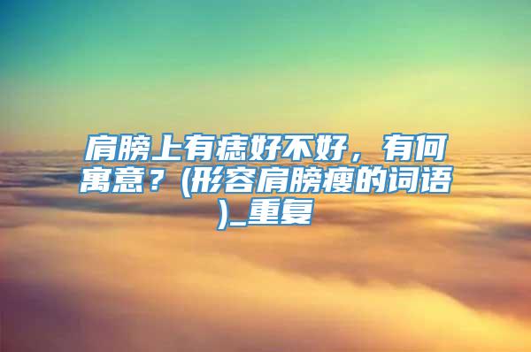 肩膀上有痣好不好，有何寓意？(形容肩膀瘦的词语)_重复