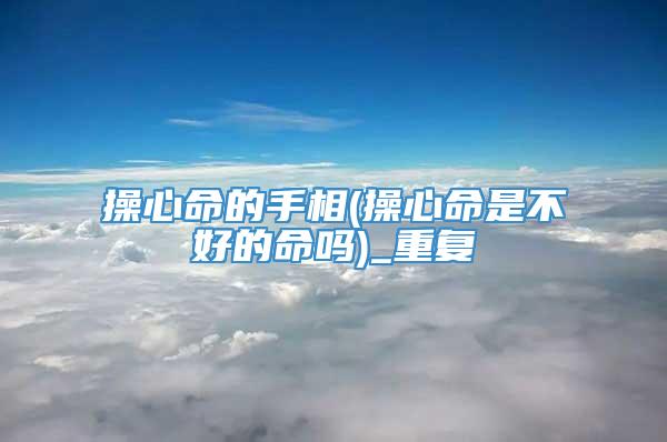 操心命的手相(操心命是不好的命吗)_重复