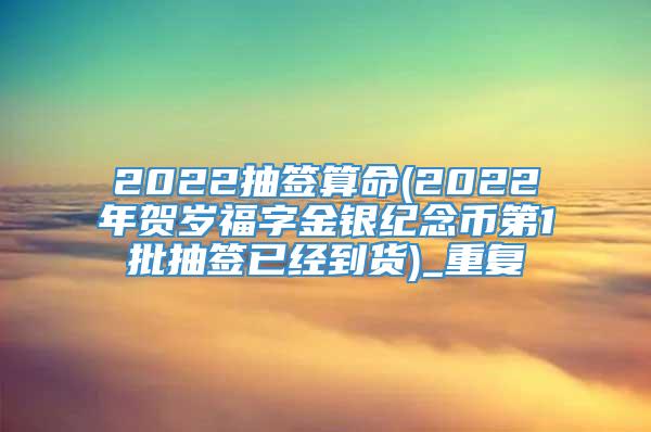 2022抽签算命(2022年贺岁福字金银纪念币第1批抽签已经到货)_重复