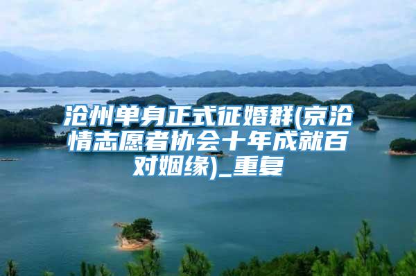 沧州单身正式征婚群(京沧情志愿者协会十年成就百对姻缘)_重复
