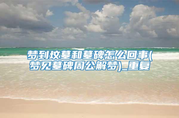 梦到坟墓和墓碑怎么回事(梦见墓碑周公解梦)_重复