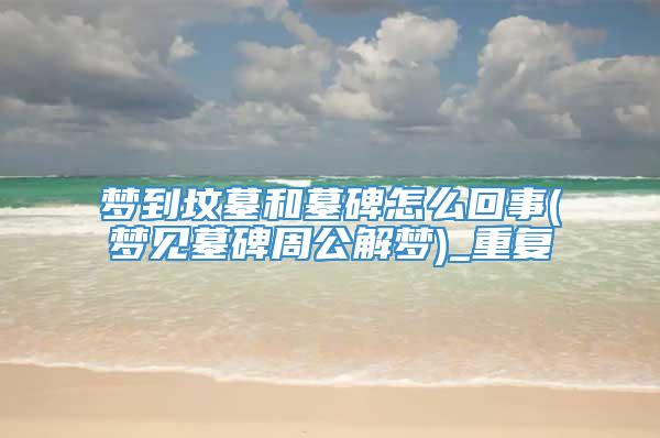 梦到坟墓和墓碑怎么回事(梦见墓碑周公解梦)_重复