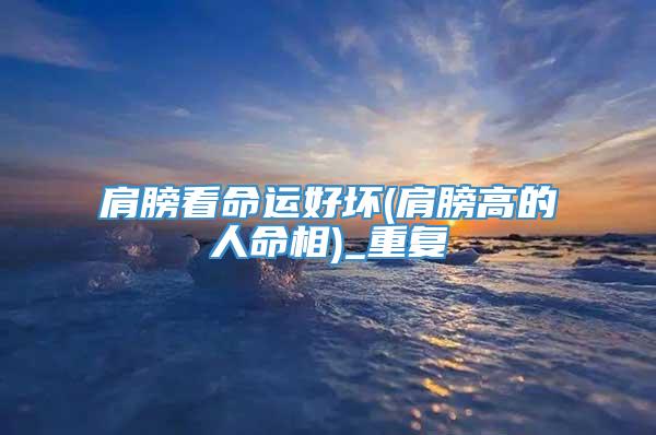 肩膀看命运好坏(肩膀高的人命相)_重复