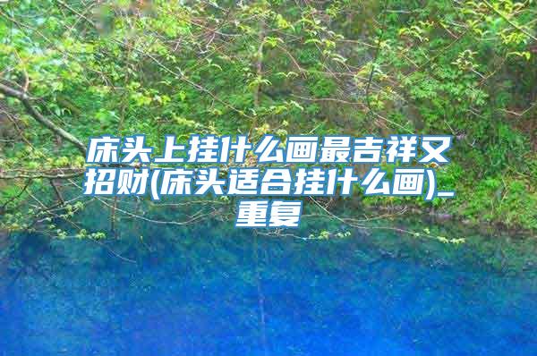 床头上挂什么画最吉祥又招财(床头适合挂什么画)_重复