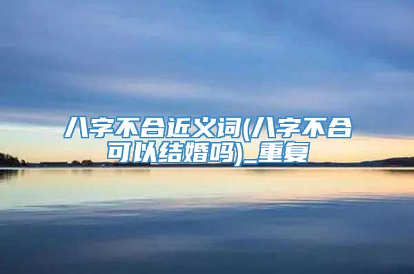 八字不合近义词(八字不合可以结婚吗)_重复