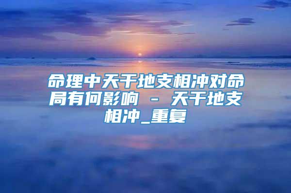 命理中天干地支相冲对命局有何影响 - 天干地支相冲_重复