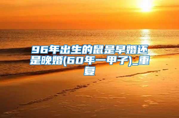 96年出生的鼠是早婚还是晚婚(60年一甲子)_重复