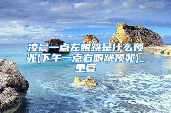 凌晨一点左眼跳是什么预兆(下午一点右眼跳预兆)_重复