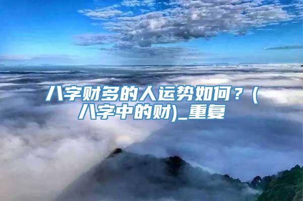 八字财多的人运势如何？(八字中的财)_重复