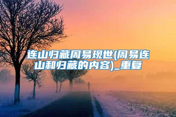 连山归藏周易现世(周易连山和归藏的内容)_重复
